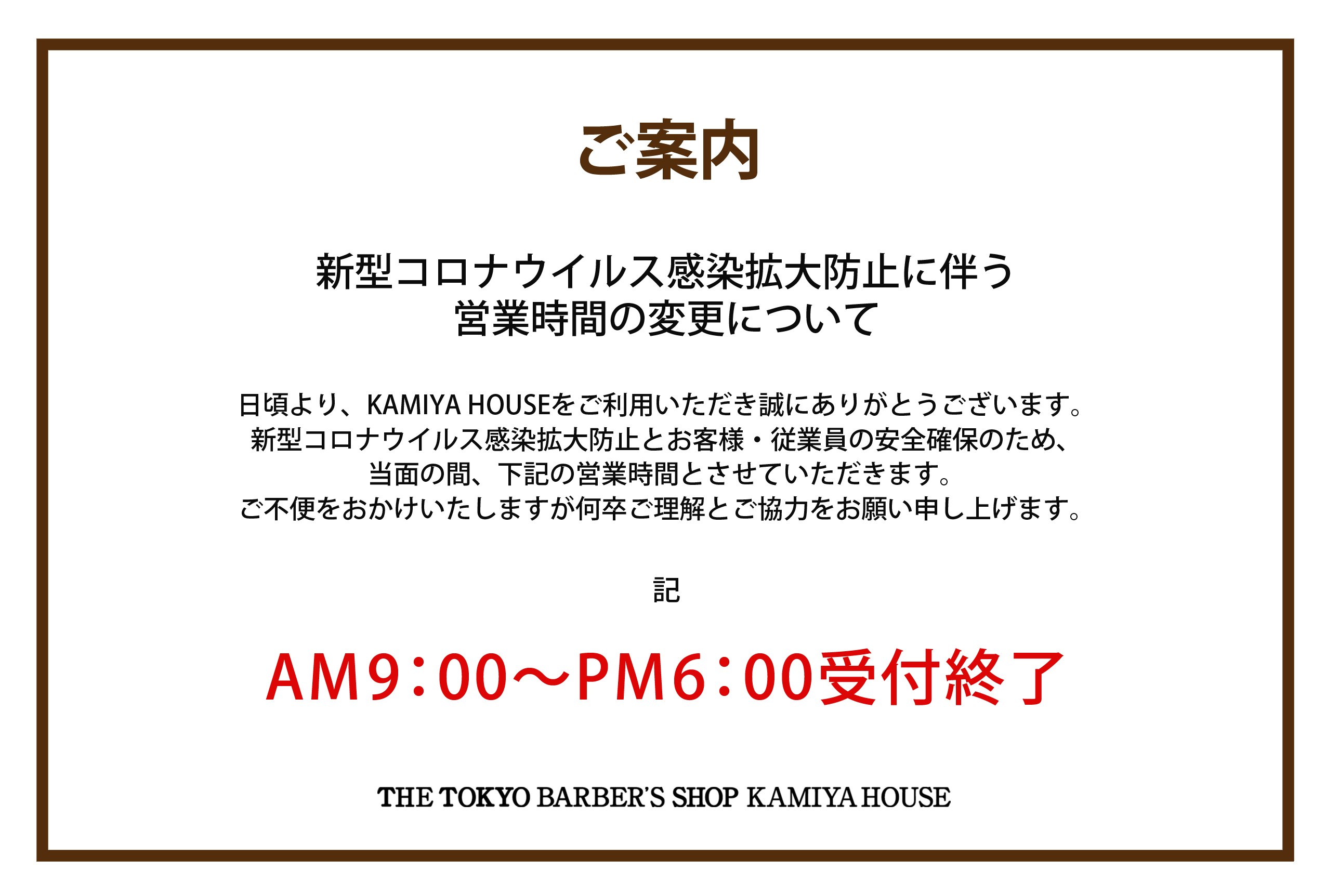 【ご案内】「新型コロナウィルス感染拡大防止に伴う営業時間の変更について」日頃より、KAMIYA HOUSEをご利用いただき誠にありがとうございます。新型コロナウィルス感染拡大防止とお客様・従業員の安全確保のため、当面の間、下記の営業時間とさせていただきます。ご不便をおかけいたしますが何卒ご理解とご協力をお願い申し上げます。AM9:00〜PM6:00受付終了